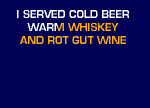 I SERVED COLD BEER
WARM WHISKEY
AND RUT GUT WINE