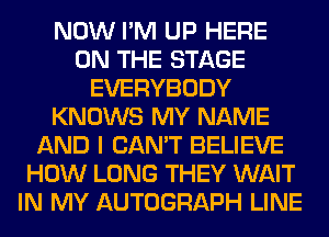 NOW I'M UP HERE
ON THE STAGE
EVERYBODY
KNOWS MY NAME
AND I CAN'T BELIEVE
HOW LONG THEY WAIT
IN MY AUTOGRAPH LINE