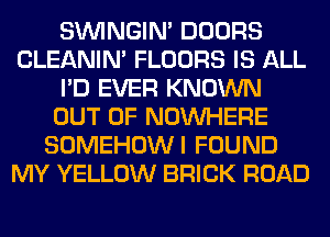 SIMNGIN' DOORS
CLEANIN' FLOORS IS ALL
I'D EVER KNOWN
OUT OF NOUVHERE
SOMEHOWI FOUND
MY YELLOW BRICK ROAD