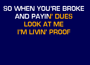 SO WHEN YOU'RE BROKE
AND PAYIN' DUES
LOOK AT ME
I'M LIVIN' PROOF