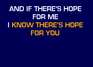 AND IF THERE'S HOPE
FOR ME

I KNOW THERE'S HOPE
FOR YOU