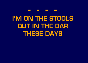 I'M ON THE STOOLS
OUT IN THE BAR

THESE DAYS