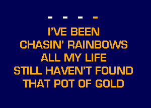 I'VE BEEN
CHASIN' RAINBOWS
ALL MY LIFE
STILL HAVEN'T FOUND
THAT POT OF GOLD