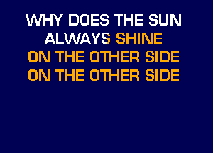 WHY DOES THE SUN
ALWAYS SHINE
ON THE OTHER SIDE
ON THE OTHER SIDE