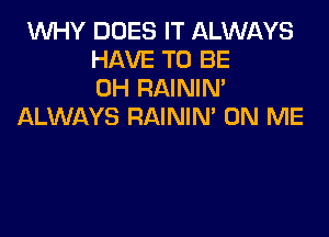 1WHY DOES IT ALWAYS
HAVE TO BE
CH RAININ'
ALWAYS RAINIM ON ME