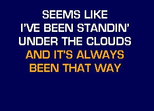 SEEMS LIKE
I'VE BEEN STANDIN'
UNDER THE CLOUDS
f-kND IT'S ALWAYS
BEEN THAT WAY