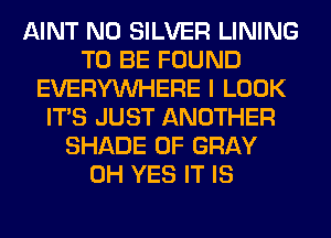 AINT N0 SILVER LINING
TO BE FOUND
EVERYWHERE I LOOK
ITS JUST ANOTHER
SHADE 0F GRAY
0H YES IT IS