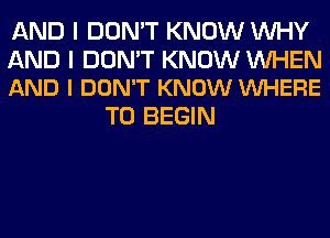 AND I DON'T KNOW WHY

AND I DON'T KNOW WHEN
AND I DON'T KNOW VUHERE

T0 BEGIN