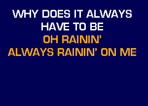 1WHY DOES IT ALWAYS
HAVE TO BE
CH RAININ'
ALWAYS RAINIM ON ME