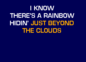 I KNOW
THERES A RAINBOW
HIDIN' JUST BEYOND

THE CLOUDS
