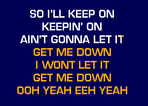 SO I'LL KEEP ON
KEEPIN' 0N
AIN'T GONNA LET IT
GET ME DOWN
I WONT LET IT
GET ME DOWN
00H YEAH EEH YEAH