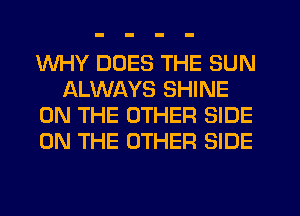 WHY DOES THE SUN
ALWAYS SHINE
ON THE OTHER SIDE
ON THE OTHER SIDE