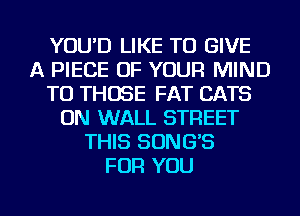 YOU'D LIKE TO GIVE
A PIECE OF YOUR MIND
TO THOSE FAT CATS
ON WALL STREET
THIS SONG'S
FOR YOU

g