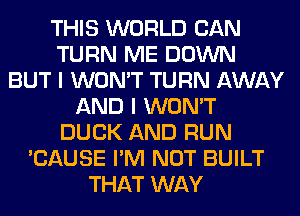 THIS WORLD CAN
TURN ME DOWN
BUT I WON'T TURN AWAY
AND I WON'T
DUCK AND RUN
'CAUSE I'M NOT BUILT
THAT WAY