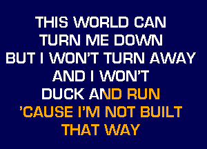 THIS WORLD CAN
TURN ME DOWN
BUT I WON'T TURN AWAY
AND I WON'T
DUCK AND RUN
'CAUSE I'M NOT BUILT
THAT WAY