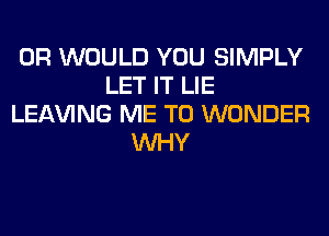 0R WOULD YOU SIMPLY
LET IT LIE
LEAVING ME TO WONDER
WHY