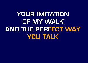 YOUR IMITATION
OF MY WALK
AND THE PERFECT WAY

YOU TALK