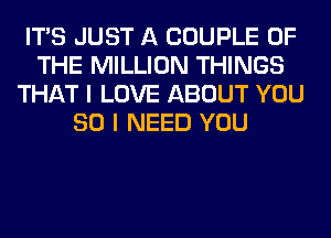 ITS JUST A COUPLE OF
THE MILLION THINGS
THAT I LOVE ABOUT YOU
SO I NEED YOU