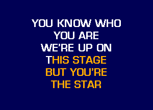 YOU KNOW WHO
YOU ARE
WE'RE UP ON

THIS STAGE
BUT YOU'RE
THE STAR