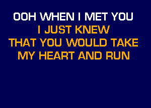 00H WHEN I MET YOU
I JUST KNEW
THAT YOU WOULD TAKE
MY HEART AND RUN