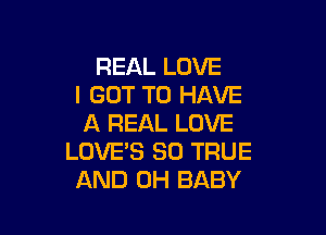 REAL LOVE
I GOT TO HAVE

A REAL LOVE
LOVE'S SO TRUE
AND 0H BABY