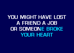 YOU MIGHT HAVE LOST
A FRIEND A JOB
OR SOMEONE BROKE
YOUR HEART
