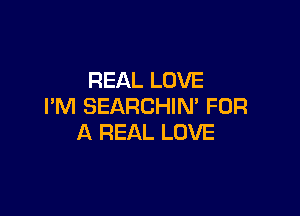 REAL LOVE
I'M SEARCHIM FOR

A REAL LOVE