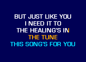 BUT JUST LIKE YOU
I NEED IT TO
THE HEALINGB IN
THE TUNE
THIS SUNG'S FOR YOU