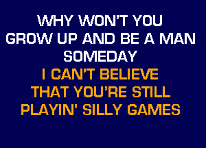 WHY WON'T YOU
GROW UP AND BE A MAN
SOMEDAY
I CAN'T BELIEVE
THAT YOU'RE STILL
PLAYIN' SILLY GAMES