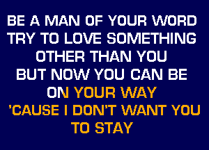 BE A MAN OF YOUR WORD
TRY TO LOVE SOMETHING
OTHER THAN YOU
BUT NOW YOU CAN BE

ON YOUR WAY
'CAUSE I DON'T WANT YOU

TO STAY