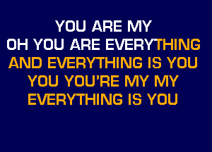 YOU ARE MY
0H YOU ARE EVERYTHING
AND EVERYTHING IS YOU
YOU YOU'RE MY MY
EVERYTHING IS YOU