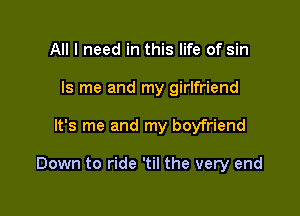 All I need in this life of sin
ls me and my girlfriend

It's me and my boyfriend

Down to ride 'til the very end