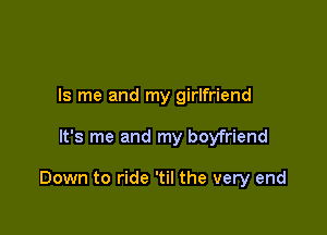 ls me and my girlfriend

It's me and my boyfriend

Down to ride 'til the very end