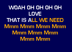 WOAH 0H 0H 0H 0H
LOVE
THAT IS ALL WE NEED
Mmm Mmm Mmm Mmm
Mmm Mmm Mmm
Mmm Mmm