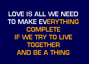 LOVE IS ALL WE NEED
TO MAKE EVERYTHING
COMPLETE
IF WE TRY TO LIVE
TOGETHER
AND BE A THING