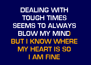 DEALING WITH
TOUGH TIMES
SEEMS T0 ALWAYS
BLOW MY MIND
BUT I KNOW WHERE
MY HEART IS SO
I AM FINE