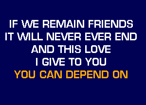 IF WE REMAIN FRIENDS
IT WILL NEVER EVER END
AND THIS LOVE
I GIVE TO YOU
YOU CAN DEPEND 0N