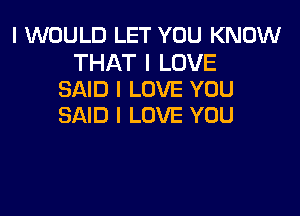 I WOULD LET YOU KNOW

THAT I LOVE
SAID I LOVE YOU

SAID I LOVE YOU