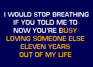 I WOULD STOP BREATHING
IF YOU TOLD ME TO
NOW YOU'RE BUSY

LOVING SOMEONE ELSE
ELEVEN YEARS
OUT OF MY LIFE