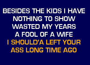 BESIDES THE KIDS I HAVE
NOTHING TO SHOW
WASTED MY YEARS

A FOOL OF A WIFE
I SHOULD'A LEFT YOUR
ASS LONG TIME AGO