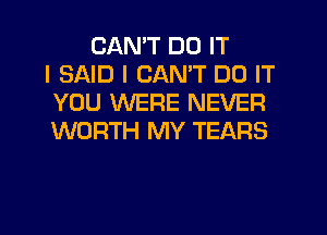 CAN'T DO IT
I SAID I CANT DO IT
YOU WERE NEVER
WORTH MY TEARS