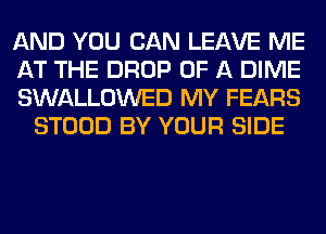 AND YOU CAN LEAVE ME

AT THE DROP OF A DIME

SWALLOWED MY FEARS
STOOD BY YOUR SIDE