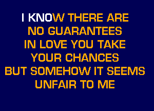 I KNOW THERE ARE
NO GUARANTEES
IN LOVE YOU TAKE
YOUR CHANCES
BUT SOMEHOW IT SEEMS
UNFAIR TO ME