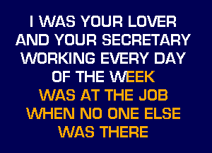 I WAS YOUR LOVER
AND YOUR SECRETARY
WORKING EVERY DAY
OF THE WEEK
WAS AT THE JOB
WHEN NO ONE ELSE
WAS THERE