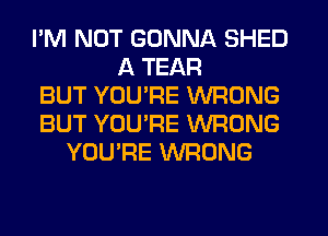 I'M NOT GONNA SHED
A TEAR
BUT YOU'RE WRONG
BUT YOURE WRONG
YOU'RE WRONG