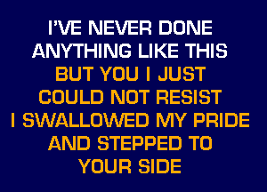 I'VE NEVER DONE
ANYTHING LIKE THIS
BUT YOU I JUST
COULD NOT RESIST
I SWALLOWED MY PRIDE
AND STEPPED TO
YOUR SIDE