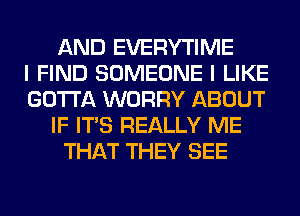 AND EVERYTIME
I FIND SOMEONE I LIKE
GOTTA WORRY ABOUT
IF ITS REALLY ME
THAT THEY SEE