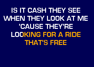 IS IT CASH THEY SEE
WHEN THEY LOOK AT ME
'CAUSE THEY'RE
LOOKING FOR A RIDE
THAT'S FREE