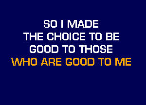 SO I MADE
THE CHOICE TO BE
GOOD TO THOSE
WHO ARE GOOD TO ME