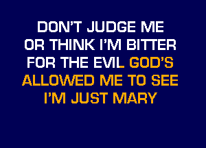 DON'T JUDGE ME
OR THINK I'M BITTER
FOR THE EVIL GOD'S
ALLOWED ME TO SEE

I'M JUST MARY